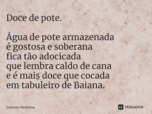 ⁠Doce de pote. Água de pote armazenada é gostosa e soberana fica tão adocicada que lembra caldo de cana e é mais doce que cocada em tabuleiro de Baiana.... Frase de Guibson Medeiros.