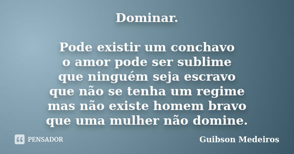 Dominar. Pode existir um conchavo o amor pode ser sublime que ninguém seja escravo que não se tenha um regime mas não existe homem bravo que uma mulher não domi... Frase de Guibson Medeiros.