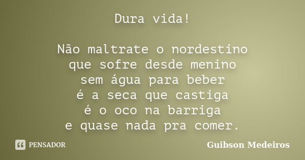 Dura vida! Não maltrate o nordestino que sofre desde menino sem água para beber é a seca que castiga é o oco na barriga e quase nada pra comer.... Frase de Guibson Medeiros.