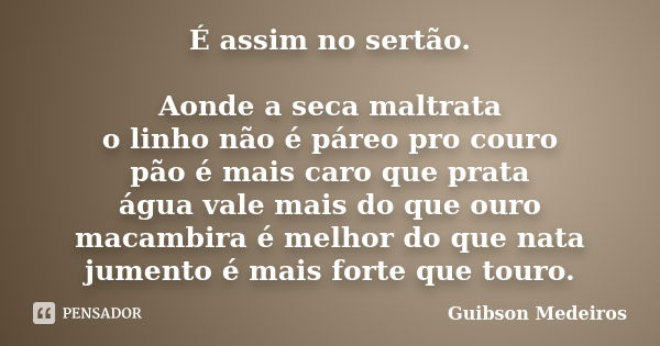 É assim no sertão. Aonde a seca maltrata o linho não é páreo pro couro pão é mais caro que prata água vale mais do que ouro macambira é melhor do que nata jumen... Frase de Guibson Medeiros.