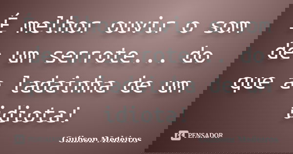 É melhor ouvir o som de um serrote... do que a ladainha de um idiota!... Frase de Guibson Medeiros.
