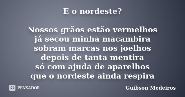 E o nordeste? Nossos grãos estão vermelhos já secou minha macambira sobram marcas nos joelhos depois de tanta mentira só com ajuda de aparelhos que o nordeste a... Frase de Guibson Medeiros.