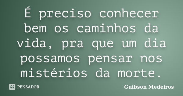 É preciso conhecer bem os caminhos da vida, pra que um dia possamos pensar nos mistérios da morte.... Frase de Guibson Medeiros.