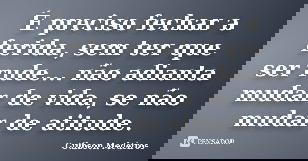 É preciso fechar a ferida, sem ter que ser rude... não adianta mudar de vida, se não mudar de atitude.... Frase de Guibson Medeiros.