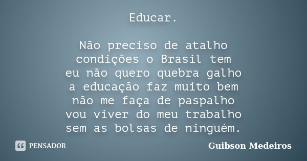 Educar. Não preciso de atalho condições o Brasil tem eu não quero quebra galho a educação faz muito bem não me faça de paspalho vou viver do meu trabalho sem as... Frase de Guibson Medeiros.