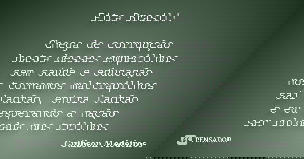 Eita Brasil! Chega de corrupção basta desses empecilhos sem saúde e educação nos tornamos maltrapilhos sai ladrão, entra ladrão e eu esperando a nação ser coloc... Frase de Guibson Medeiros.