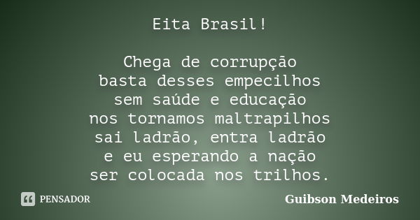 Eita Brasil! Chega de corrupção basta desses empecilhos sem saúde e educação nos tornamos maltrapilhos sai ladrão, entra ladrão e eu esperando a nação ser coloc... Frase de Guibson Medeiros.