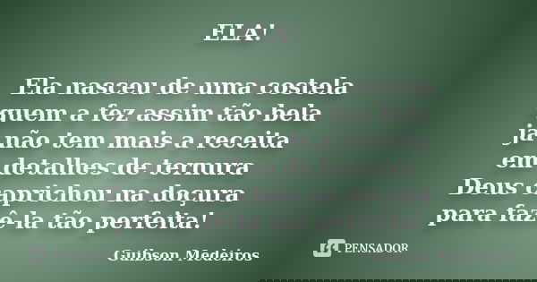 ELA! Ela nasceu de uma costela quem a fez assim tão bela já não tem mais a receita em detalhes de ternura Deus caprichou na doçura para fazê-la tão perfeita!... Frase de Guibson Medeiros.