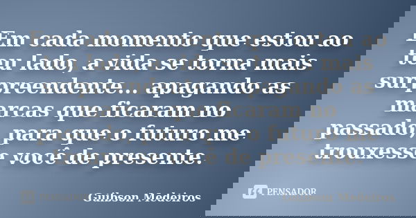 Em cada momento que estou ao teu lado, a vida se torna mais surpreendente... apagando as marcas que ficaram no passado, para que o futuro me trouxesse você de p... Frase de Guibson Medeiros.