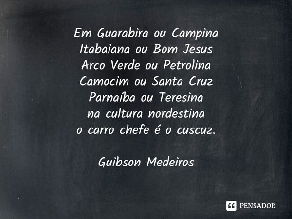 ⁠Em Guarabira ou Campina
Itabaiana ou Bom Jesus
Arco Verde ou Petrolina
Camocim ou Santa Cruz
Parnaíba ou Teresina
na cultura nordestina
o carro chefe é o cuscu... Frase de Guibson Medeiros.