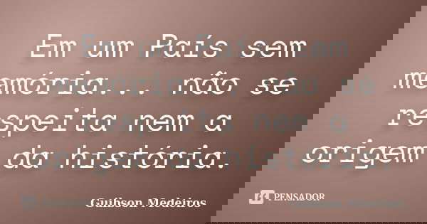 Em um País sem memória... não se respeita nem a origem da história.... Frase de Guibson Medeiros.