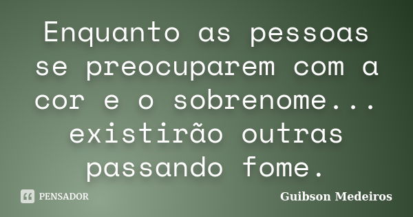 Enquanto as pessoas se preocuparem com a cor e o sobrenome... existirão outras passando fome.... Frase de Guibson Medeiros.