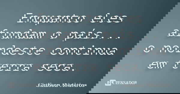 Enquanto eles afundam o país... o nordeste continua em terra seca.... Frase de Guibson Medeiros.
