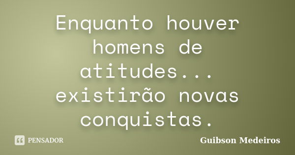 Enquanto houver homens de atitudes... existirão novas conquistas.... Frase de Guibson Medeiros.