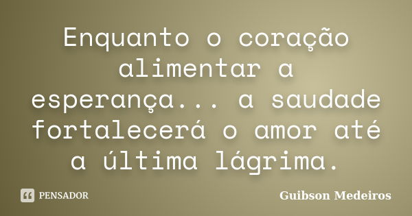 Enquanto o coração alimentar a esperança... a saudade fortalecerá o amor até a última lágrima.... Frase de Guibson Medeiros.