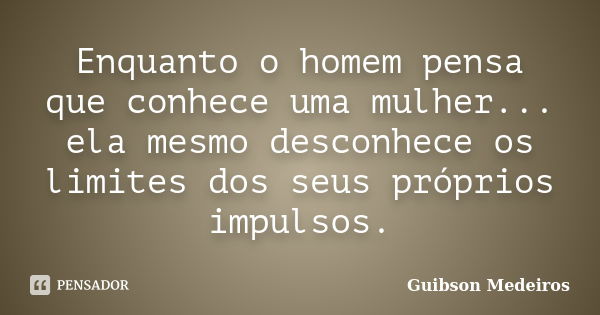 Enquanto o homem pensa que conhece uma mulher... ela mesmo desconhece os limites dos seus próprios impulsos.... Frase de Guibson Medeiros.