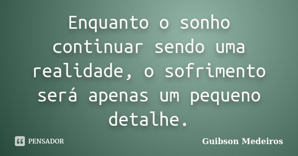 Enquanto o sonho continuar sendo uma realidade, o sofrimento será apenas um pequeno detalhe.... Frase de Guibson Medeiros.