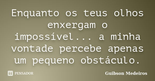 Enquanto os teus olhos enxergam o impossível... a minha vontade percebe apenas um pequeno obstáculo.... Frase de Guibson Medeiros.