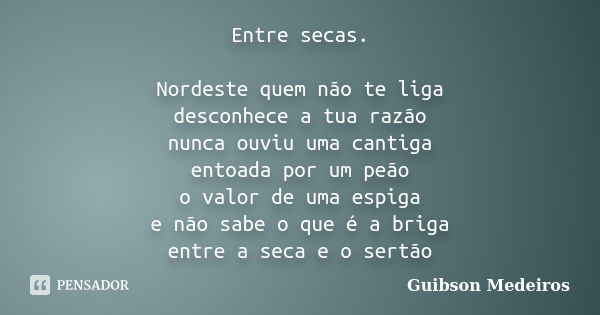 Entre secas. Nordeste quem não te liga desconhece a tua razão nunca ouviu uma cantiga entoada por um peão o valor de uma espiga e não sabe o que é a briga entre... Frase de Guibson Medeiros.