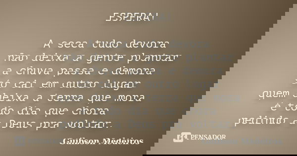 ESPERA! A seca tudo devora não deixa a gente plantar a chuva passa e demora só cai em outro lugar quem deixa a terra que mora é todo dia que chora pedindo a Deu... Frase de Guibson Medeiros.