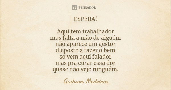 ESPERA! Aqui tem trabalhador mas falta a mão de alguém não aparece um gestor disposto a fazer o bem só vem aqui falador mas pra curar essa dor quase não vejo ni... Frase de Guibson Medeiros.