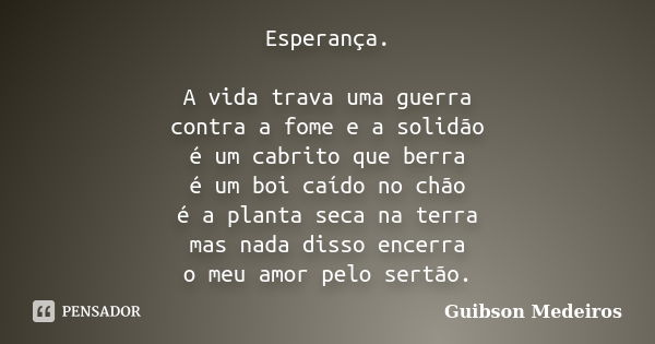 Esperança. A vida trava uma guerra contra a fome e a solidão é um cabrito que berra é um boi caído no chão é a planta seca na terra mas nada disso encerra o meu... Frase de Guibson Medeiros.