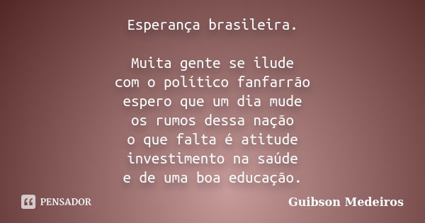 Esperança brasileira. Muita gente se ilude com o político fanfarrão espero que um dia mude os rumos dessa nação o que falta é atitude investimento na saúde e de... Frase de Guibson Medeiros.