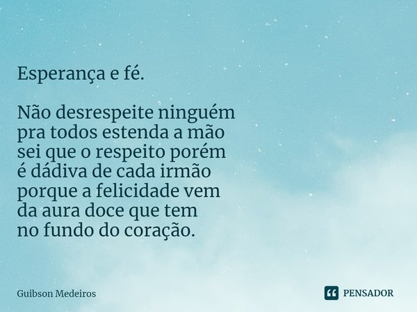 ⁠Esperança e fé. Não desrespeite ninguém
pra todos estenda a mão
sei que o respeito porém
é dádiva de cada irmão
porque a felicidade vem
da aura doce que tem
no... Frase de Guibson Medeiros.