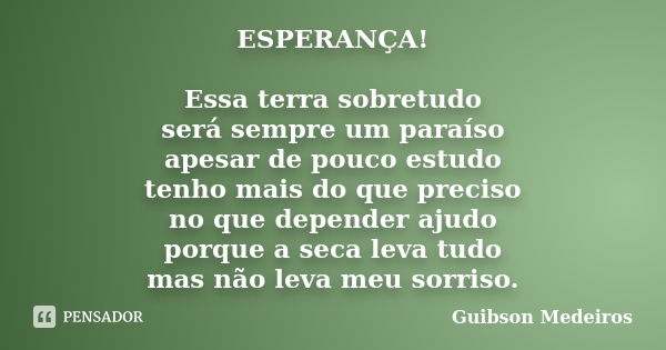 ESPERANÇA! Essa terra sobretudo será sempre um paraíso apesar de pouco estudo tenho mais do que preciso no que depender ajudo porque a seca leva tudo mas não le... Frase de Guibson Medeiros.