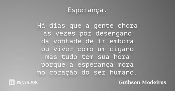 Esperança. Há dias que a gente chora as vezes por desengano dá vontade de ir embora ou viver como um cigano mas tudo tem sua hora porque a esperança mora no cor... Frase de Guibson Medeiros.