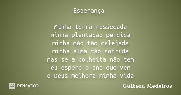 Esperança. Minha terra ressecada minha plantação perdida minha mão tão calejada minha alma tão sofrida mas se a colheita não tem eu espero o ano que vem e Deus ... Frase de Guibson Medeiros.