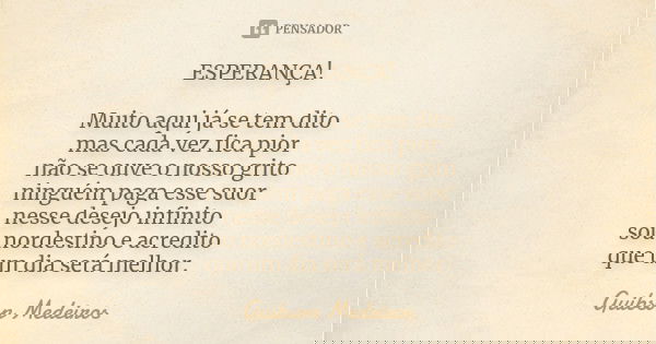 ESPERANÇA! Muito aqui já se tem dito mas cada vez fica pior não se ouve o nosso grito ninguém paga esse suor nesse desejo infinito sou nordestino e acredito que... Frase de Guibson Medeiros.