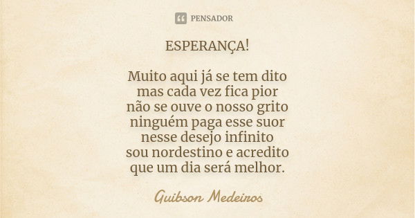 ESPERANÇA! Muito aqui já se tem dito mas cada vez fica pior não se ouve o nosso grito ninguém paga esse suor nesse desejo infinito sou nordestino e acredito que... Frase de Guibson Medeiros.