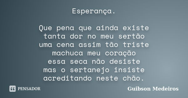 Esperança. Que pena que ainda existe tanta dor no meu sertão uma cena assim tão triste machuca meu coração essa seca não desiste mas o sertanejo insiste acredit... Frase de Guibson Medeiros.