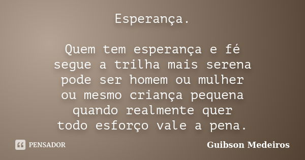 Esperança. Quem tem esperança e fé segue a trilha mais serena pode ser homem ou mulher ou mesmo criança pequena quando realmente quer todo esforço vale a pena.... Frase de Guibson Medeiros.