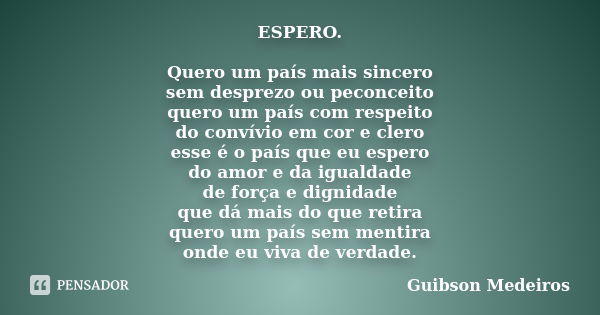 ESPERO. Quero um país mais sincero sem desprezo ou peconceito quero um país com respeito do convívio em cor e clero esse é o país que eu espero do amor e da igu... Frase de Guibson Medeiros.