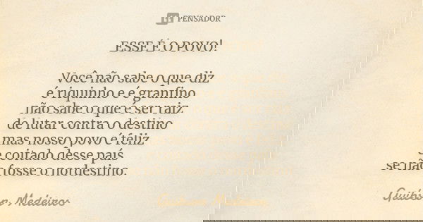 ESSE É O POVO! Você não sabe o que diz é riquinho e é granfino não sabe o que é ser raiz de lutar contra o destino mas nosso povo é feliz e coitado desse país s... Frase de Guibson Medeiros.