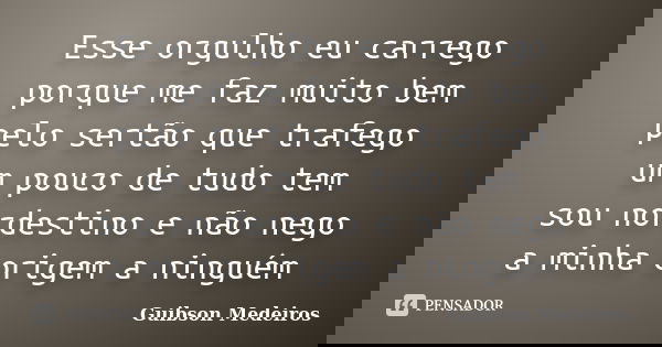 Esse orgulho eu carrego porque me faz muito bem pelo sertão que trafego um pouco de tudo tem sou nordestino e não nego a minha origem a ninguém... Frase de Guibson Medeiros.
