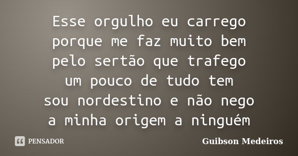 Esse orgulho eu carrego porque me faz muito bem pelo sertão que trafego um pouco de tudo tem sou nordestino e não nego a minha origem a ninguém... Frase de Guibson Medeiros.