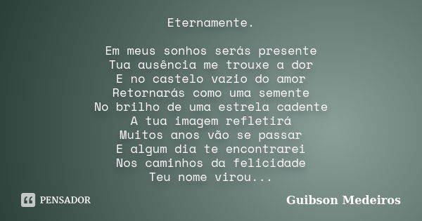 Eternamente. Em meus sonhos serás presente Tua ausência me trouxe a dor E no castelo vazio do amor Retornarás como uma semente No brilho de uma estrela cadente ... Frase de Guibson Medeiros.