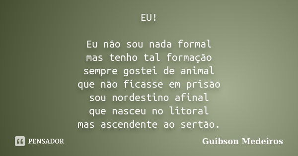 EU! Eu não sou nada formal mas tenho tal formação sempre gostei de animal que não ficasse em prisão sou nordestino afinal que nasceu no litoral mas ascendente a... Frase de Guibson Medeiros.