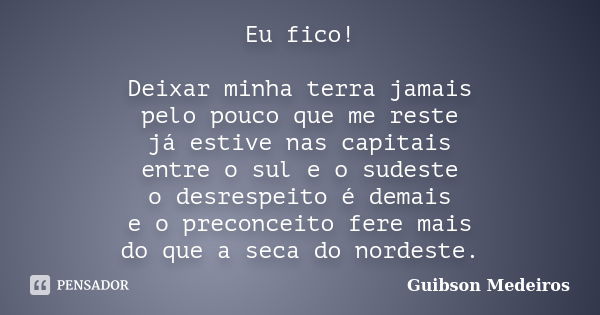 Eu fico! Deixar minha terra jamais pelo pouco que me reste já estive nas capitais entre o sul e o sudeste o desrespeito é demais e o preconceito fere mais do qu... Frase de Guibson Medeiros.