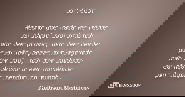 EU FICO. Mesmo que nada me reste eu daqui sou oriundo não tem prova, não tem teste que eu não passe num segundo não tem sul, não tem sudeste eu não deixo o meu ... Frase de Guibson Medeiros.