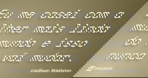 Eu me casei com a mulher mais linda do mundo e isso nunca vai mudar.... Frase de Guibson Medeiros.