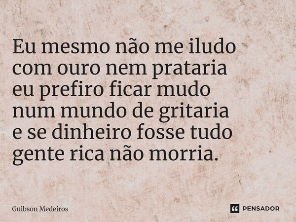 ⁠Eu mesmo não me iludo com ouro nem prataria eu prefiro ficar mudo num mundo de gritaria e se dinheiro fosse tudo gente rica não morria.... Frase de Guibson Medeiros.