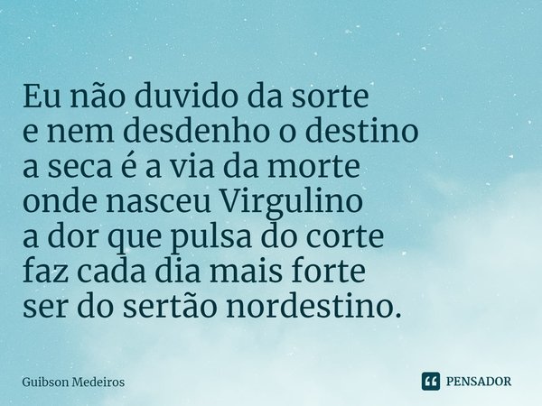 ⁠Eu não duvido da sorte
e nem desdenho o destino
a seca é a via da morte
onde nasceu Virgulino
a dor que pulsa do corte
faz cada dia mais forte
ser do sertão no... Frase de Guibson Medeiros.