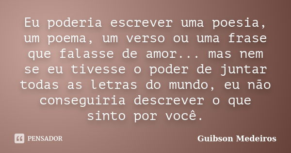 Eu poderia escrever uma poesia, um poema, um verso ou uma frase que falasse de amor... mas nem se eu tivesse o poder de juntar todas as letras do mundo, eu não ... Frase de Guibson Medeiros.