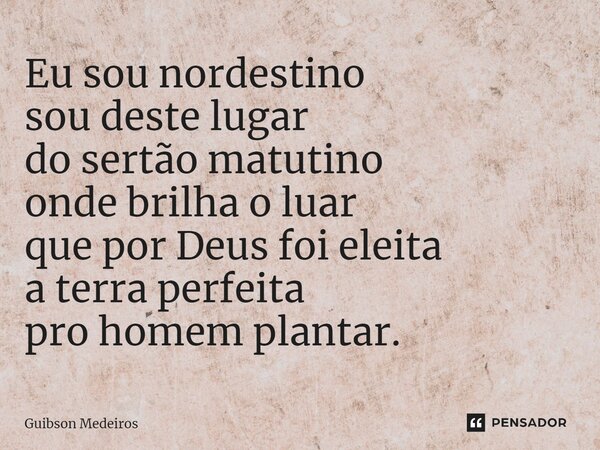 ⁠Eu sou nordestino sou deste lugar do sertão matutino onde brilha o luar que por Deus foi eleita a terra perfeita pro homem plantar.... Frase de Guibson Medeiros.