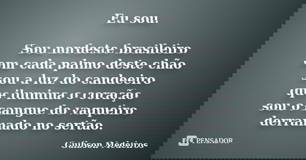 Eu sou. Sou nordeste brasileiro em cada palmo deste chão sou a luz do candeeiro que ilumina o coração sou o sangue do vaqueiro derramado no sertão.... Frase de Guibson Medeiros.