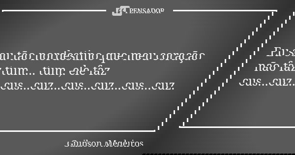 Eu sou tão nordestino que meu coração não faz tum... tum, ele faz cus...cuz...cus...cuz...cus...cuz...cus...cuz.... Frase de Guibson Medeiros.